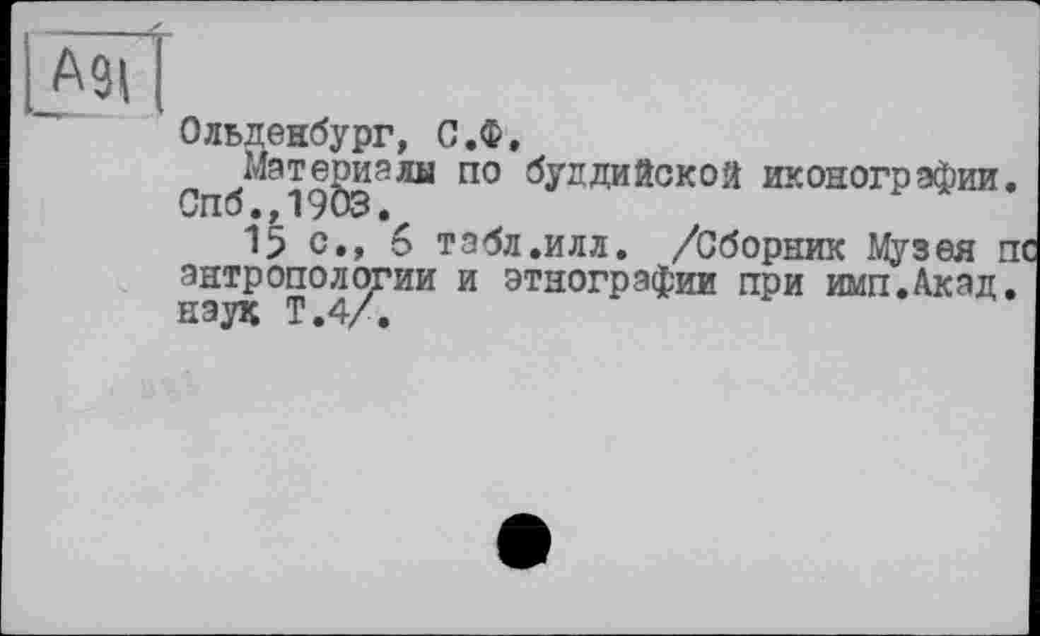 ﻿A9I
Ольденбург, С.Ф,
г’пб^Э19§заЛЫ П° ^ЛДИ®СК°Я иконографии.
15 с,, 6 тзбл.илл. /Сборник Музея п антропологии и этнографии при имп.Акад. наук Т.4/.